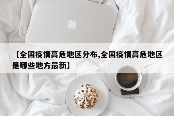 【全国疫情高危地区分布,全国疫情高危地区是哪些地方最新】