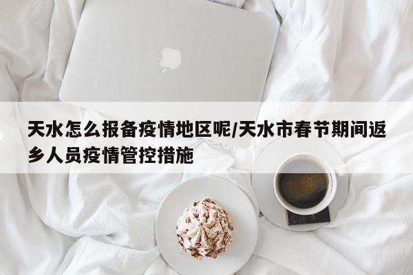 天水怎么报备疫情地区呢/天水市春节期间返乡人员疫情管控措施