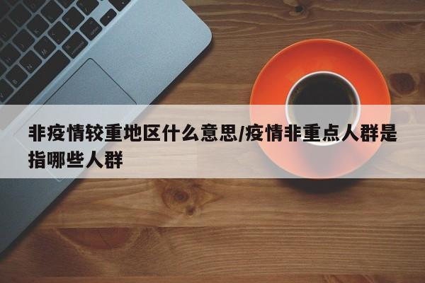 非疫情较重地区什么意思/疫情非重点人群是指哪些人群