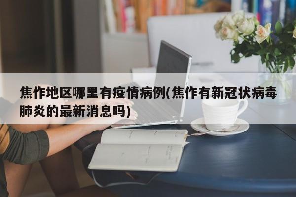 焦作地区哪里有疫情病例(焦作有新冠状病毒肺炎的最新消息吗)