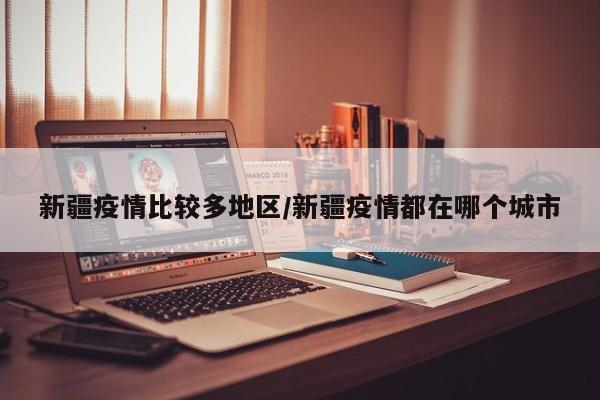 新疆疫情比较多地区/新疆疫情都在哪个城市