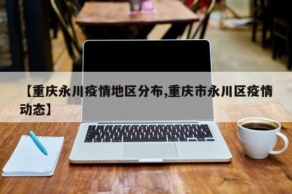 【重庆永川疫情地区分布,重庆市永川区疫情动态】