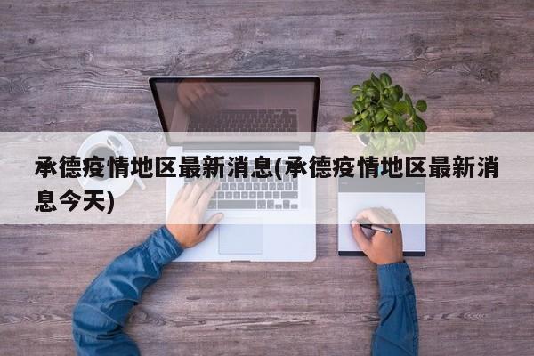 承德疫情地区最新消息(承德疫情地区最新消息今天)