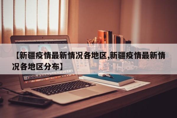 【新疆疫情最新情况各地区,新疆疫情最新情况各地区分布】