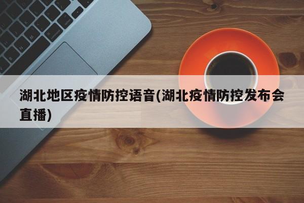 湖北地区疫情防控语音(湖北疫情防控发布会直播)