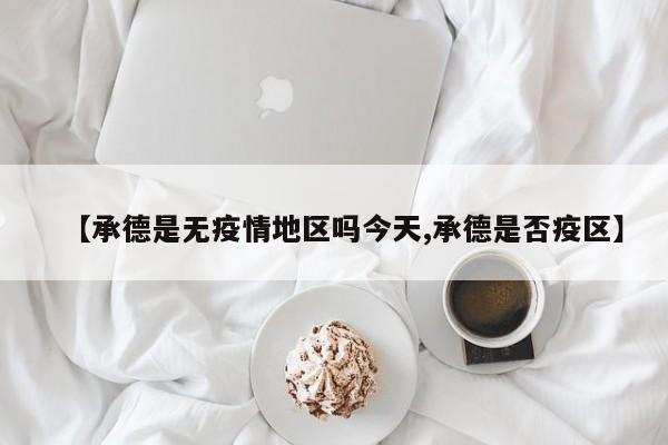 【承德是无疫情地区吗今天,承德是否疫区】