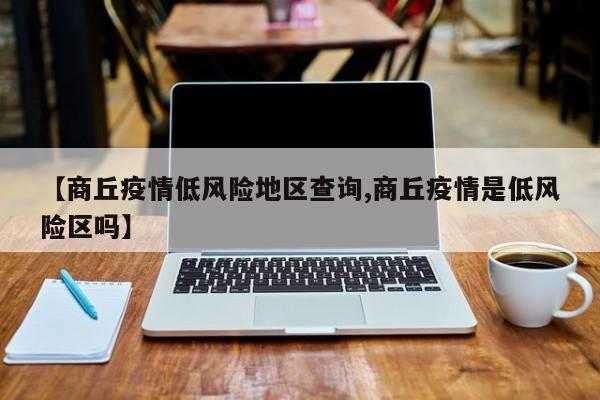 【商丘疫情低风险地区查询,商丘疫情是低风险区吗】