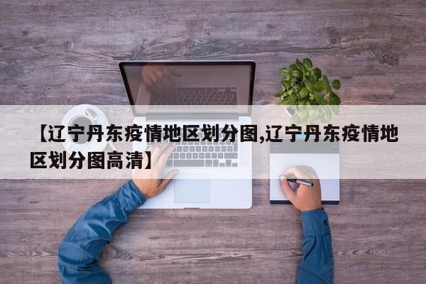 【辽宁丹东疫情地区划分图,辽宁丹东疫情地区划分图高清】
