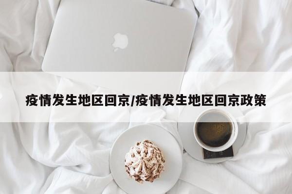 疫情发生地区回京/疫情发生地区回京政策