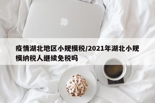 疫情湖北地区小规模税/2021年湖北小规模纳税人继续免税吗
