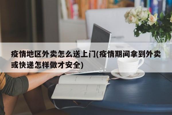 疫情地区外卖怎么送上门(疫情期间拿到外卖或快递怎样做才安全)