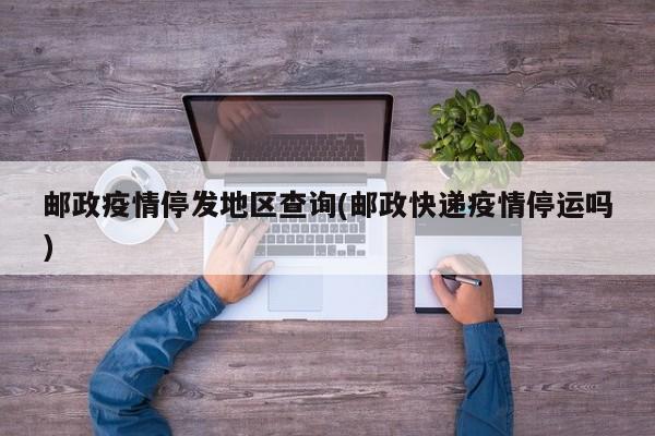 邮政疫情停发地区查询(邮政快递疫情停运吗)