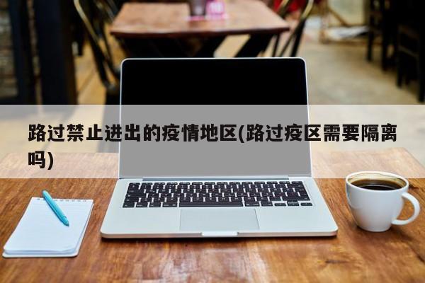 路过禁止进出的疫情地区(路过疫区需要隔离吗)