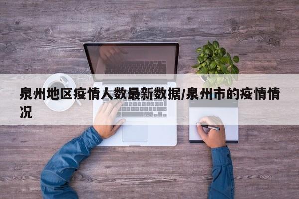 泉州地区疫情人数最新数据/泉州市的疫情情况