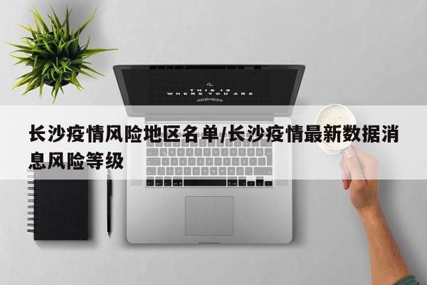 长沙疫情风险地区名单/长沙疫情最新数据消息风险等级