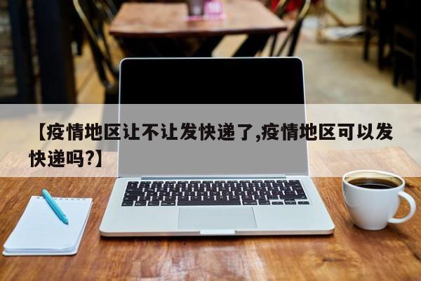 【疫情地区让不让发快递了,疫情地区可以发快递吗?】