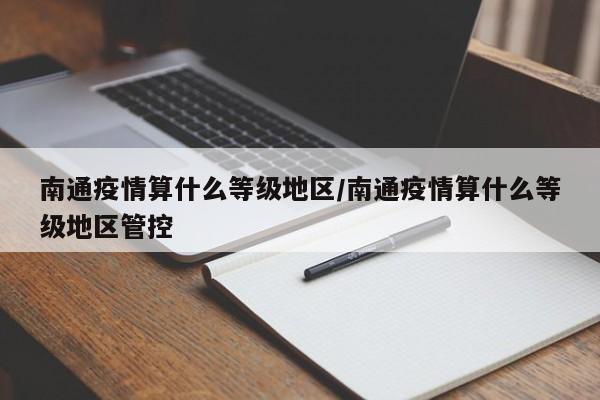 南通疫情算什么等级地区/南通疫情算什么等级地区管控