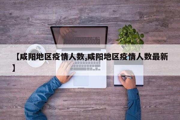 【咸阳地区疫情人数,咸阳地区疫情人数最新】