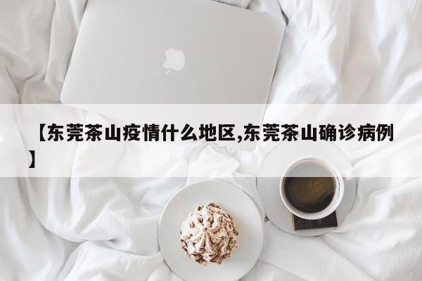 【东莞茶山疫情什么地区,东莞茶山确诊病例】