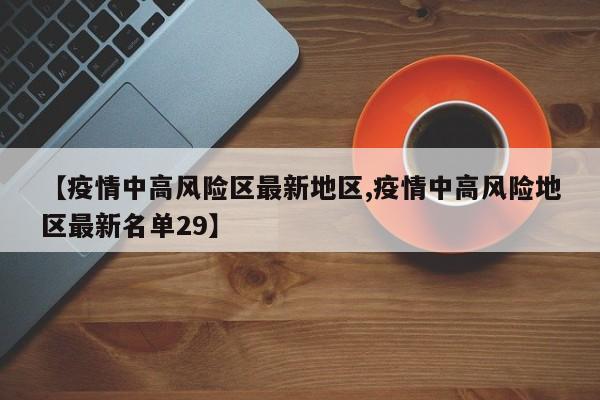【疫情中高风险区最新地区,疫情中高风险地区最新名单29】