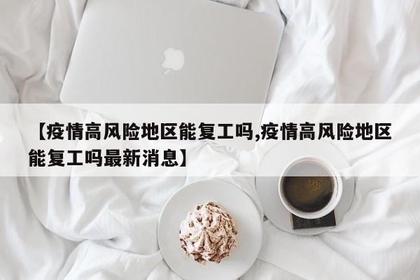 【疫情高风险地区能复工吗,疫情高风险地区能复工吗最新消息】
