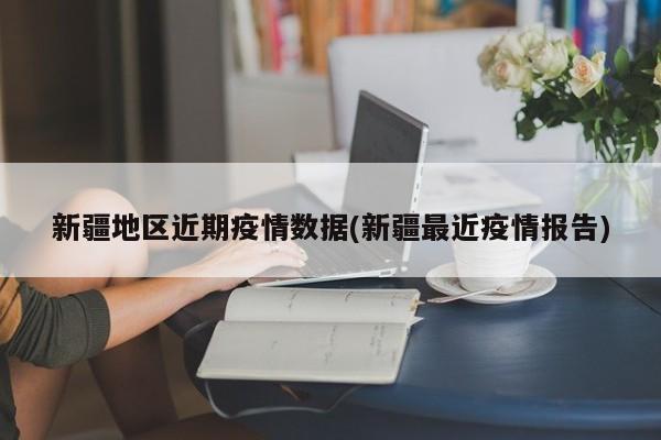 新疆地区近期疫情数据(新疆最近疫情报告)