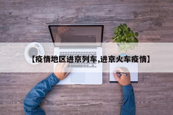 【疫情地区进京列车,进京火车疫情】