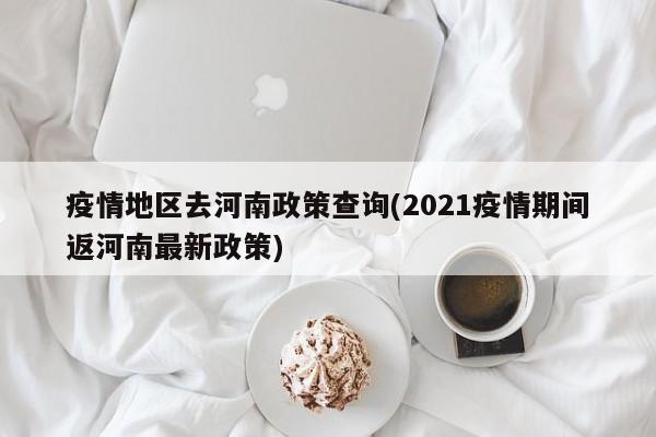 疫情地区去河南政策查询(2021疫情期间返河南最新政策)