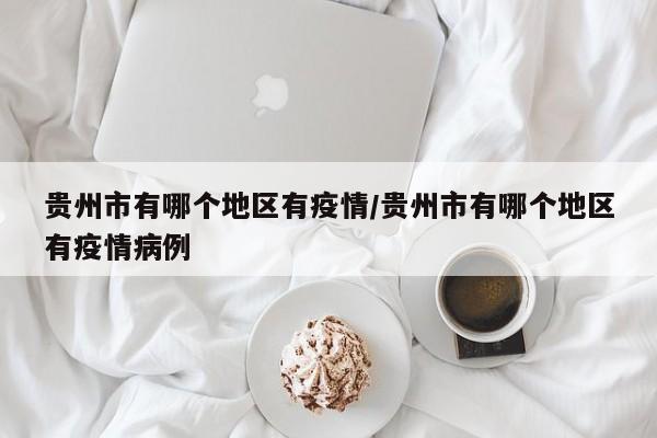 贵州市有哪个地区有疫情/贵州市有哪个地区有疫情病例