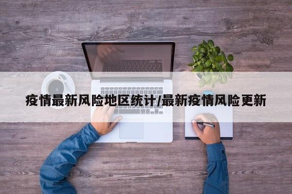疫情最新风险地区统计/最新疫情风险更新