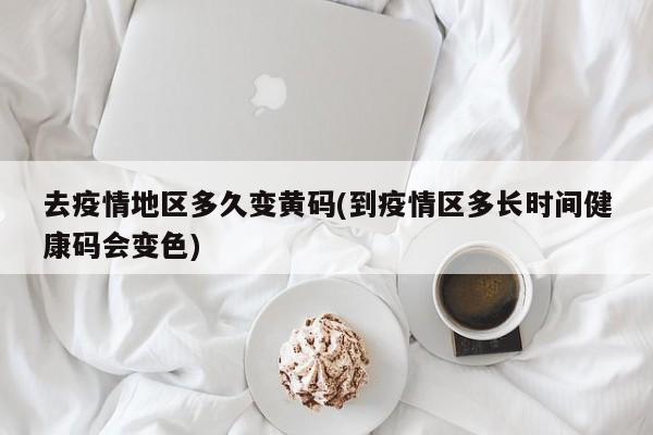 去疫情地区多久变黄码(到疫情区多长时间健康码会变色)