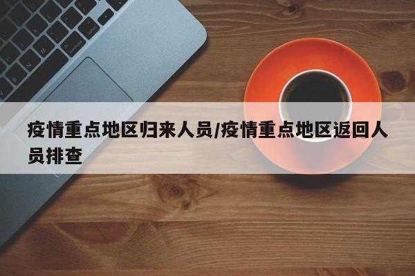 疫情重点地区归来人员/疫情重点地区返回人员排查
