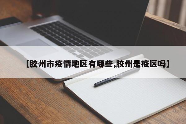 【胶州市疫情地区有哪些,胶州是疫区吗】