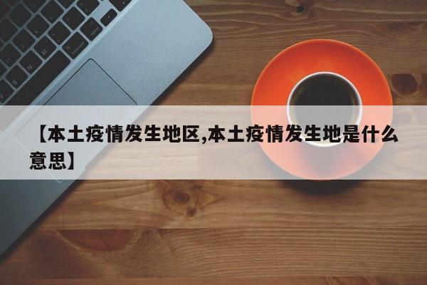 【本土疫情发生地区,本土疫情发生地是什么意思】