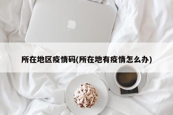 所在地区疫情码(所在地有疫情怎么办)