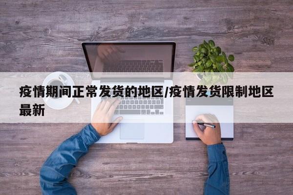 疫情期间正常发货的地区/疫情发货限制地区最新