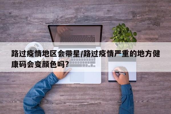 路过疫情地区会带星/路过疫情严重的地方健康码会变颜色吗?