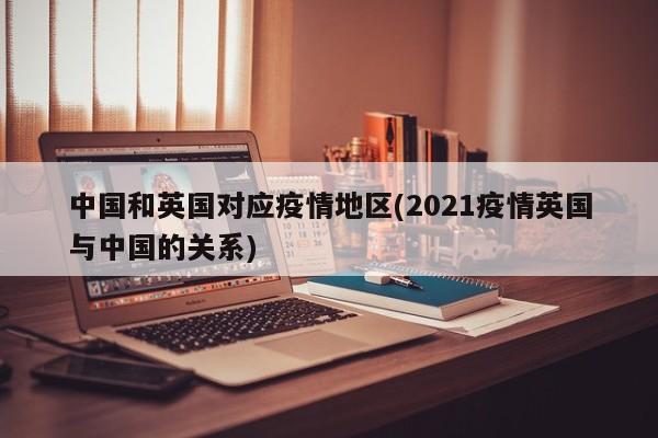 中国和英国对应疫情地区(2021疫情英国与中国的关系)