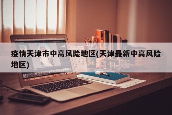疫情天津市中高风险地区(天津最新中高风险地区)