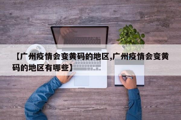 【广州疫情会变黄码的地区,广州疫情会变黄码的地区有哪些】