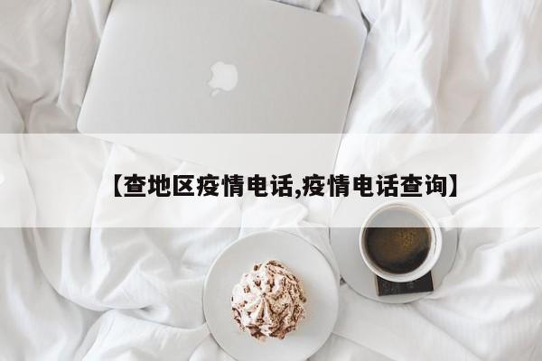【查地区疫情电话,疫情电话查询】