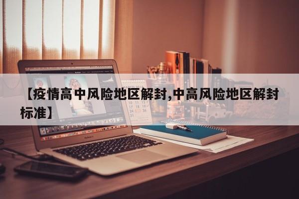 【疫情高中风险地区解封,中高风险地区解封标准】