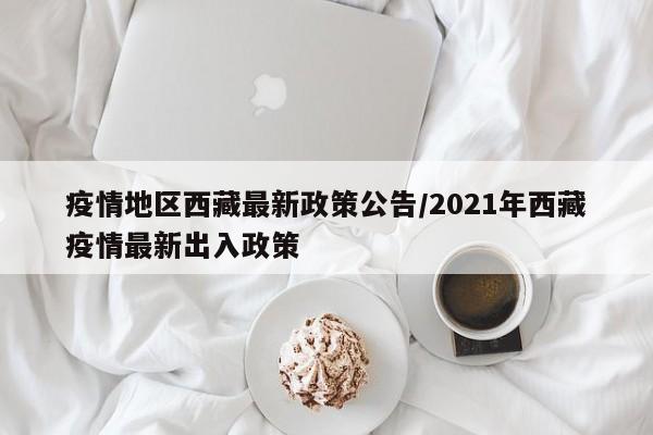疫情地区西藏最新政策公告/2021年西藏疫情最新出入政策