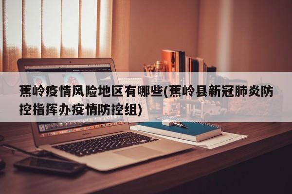 蕉岭疫情风险地区有哪些(蕉岭县新冠肺炎防控指挥办疫情防控组)