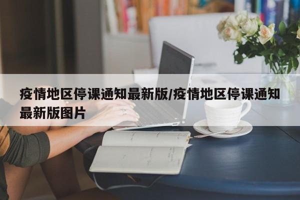 疫情地区停课通知最新版/疫情地区停课通知最新版图片