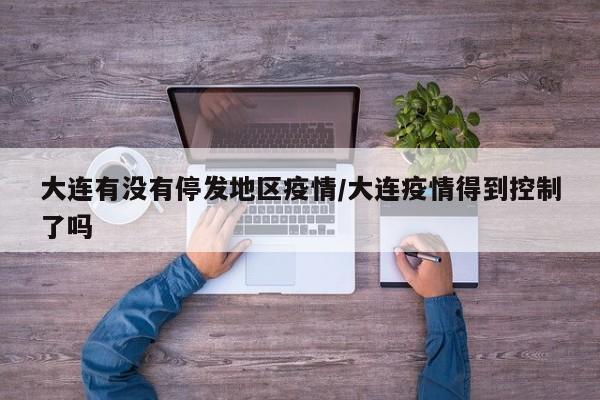 大连有没有停发地区疫情/大连疫情得到控制了吗