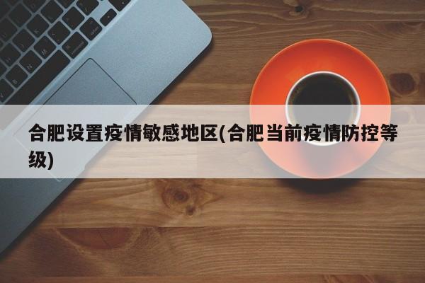 合肥设置疫情敏感地区(合肥当前疫情防控等级)