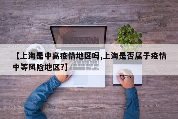 【上海是中高疫情地区吗,上海是否属于疫情中等风险地区?】