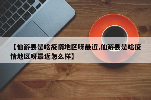 【仙游县是啥疫情地区呀最近,仙游县是啥疫情地区呀最近怎么样】
