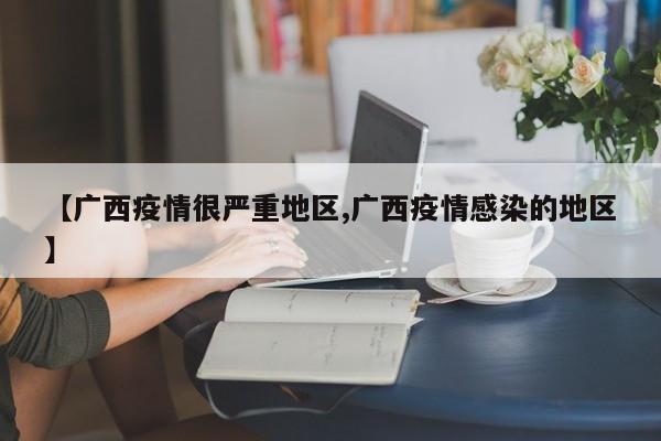 【广西疫情很严重地区,广西疫情感染的地区】
